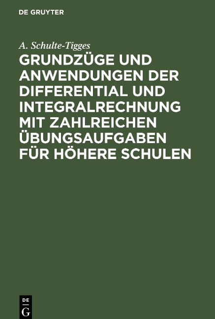 Grundzüge und Anwendungen der Differential und Integralrechnung mit zahlreichen Übungsaufgaben für höhere Schulen - A. Schulte-Tigges