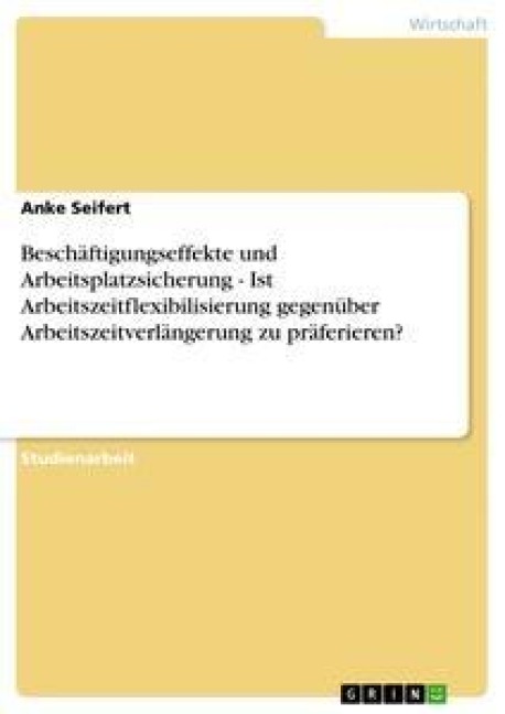 Beschäftigungseffekte und Arbeitsplatzsicherung - Ist Arbeitszeitflexibilisierung gegenüber Arbeitszeitverlängerung zu präferieren? - Anke Seifert