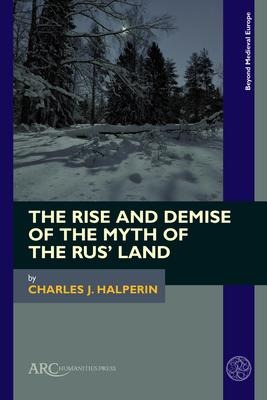 The Rise and Demise of the Myth of the Rus' Land - Charles J Halperin