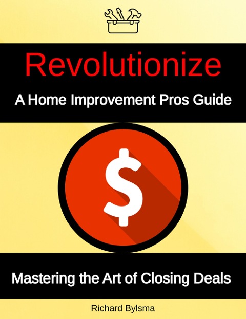 Revolutionize A Home Improvement Pros Guide Mastering the Art if Closing Deals - Richard Bylsma