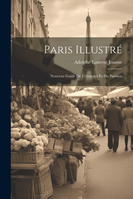 Paris Illustré: Nouveau Guide De L'étranger Et Du Parisien - Adolphe Laurent Joanne