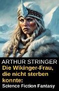 Die Wikinger-Frau, die nicht sterben konnte: Science Fiction Fantasy - Arthur Stringer