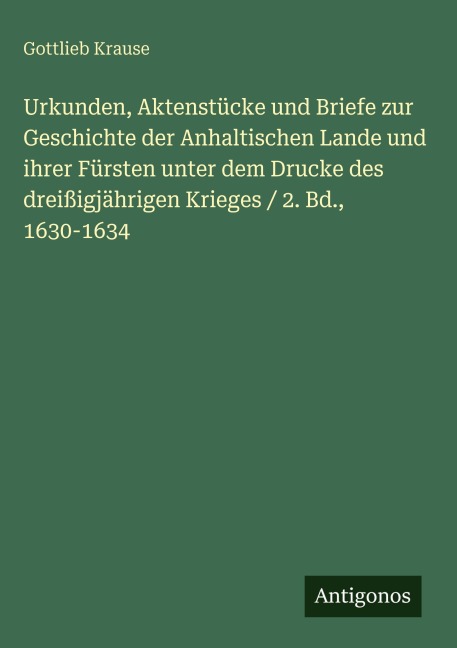 Urkunden, Aktenstücke und Briefe zur Geschichte der Anhaltischen Lande und ihrer Fürsten unter dem Drucke des dreißigjährigen Krieges / 2. Bd., 1630-1634 - Gottlieb Krause