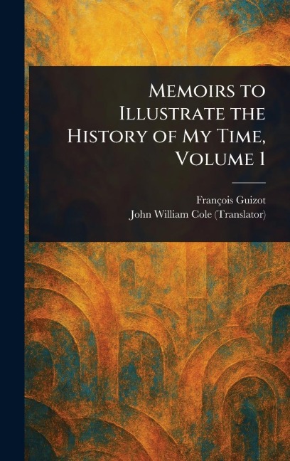Memoirs to Illustrate the History of My Time, Volume 1 - François Guizot, John William Cole