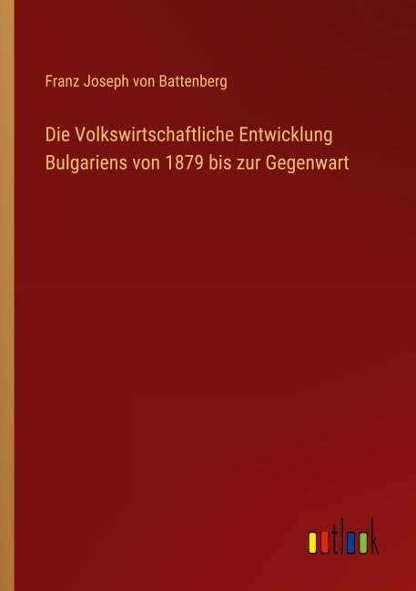 Die Volkswirtschaftliche Entwicklung Bulgariens von 1879 bis zur Gegenwart - Franz Joseph von Battenberg