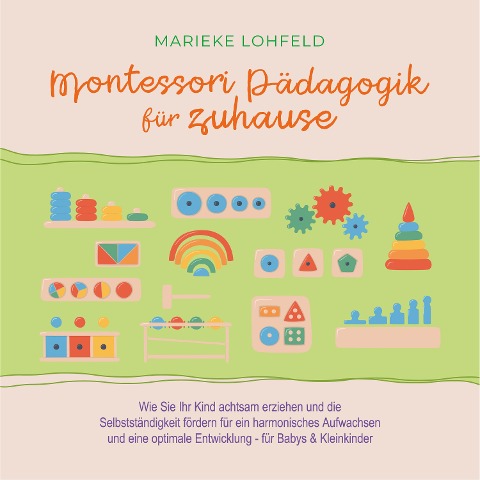Montessori Pädagogik für zuhause: Wie Sie Ihr Kind achtsam erziehen und die Selbstständigkeit fördern für ein harmonisches Aufwachsen und eine optimale Entwicklung - für Babys & Kleinkinder - Marieke Lohfeld
