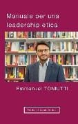 Manuale per una leadership etica: Un'altra visione per il mondo degli affari - Emmanuel Toniutti