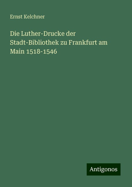 Die Luther-Drucke der Stadt-Bibliothek zu Frankfurt am Main 1518-1546 - Ernst Kelchner