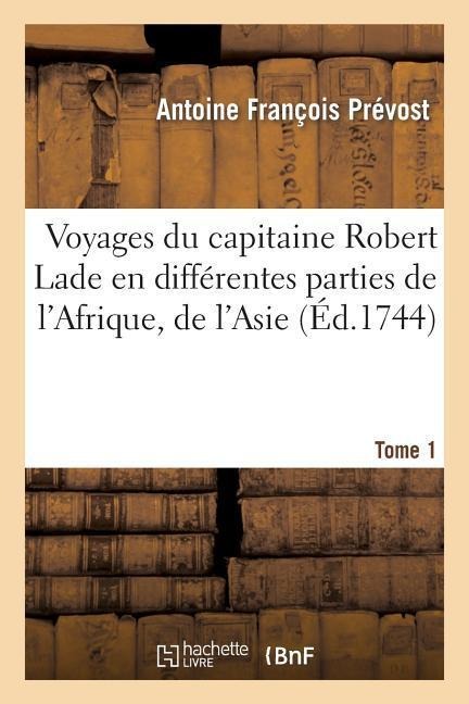 Voyages Du Capitaine Robert Lade En Différentes Parties de l'Afrique, de l'Asie Et de l'Amérique.T1 - Antoine François Prévost