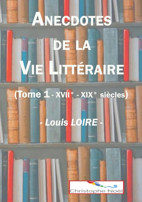 Anecdotes de la Vie Littéraire - Louis Loire, Christophe Noël