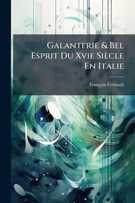 Galanterie & Bel Esprit Du Xvie Siècle En Italie - François Fertiault