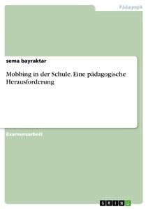 Mobbing in der Schule. Eine pädagogische Herausforderung - Sema Bayraktar