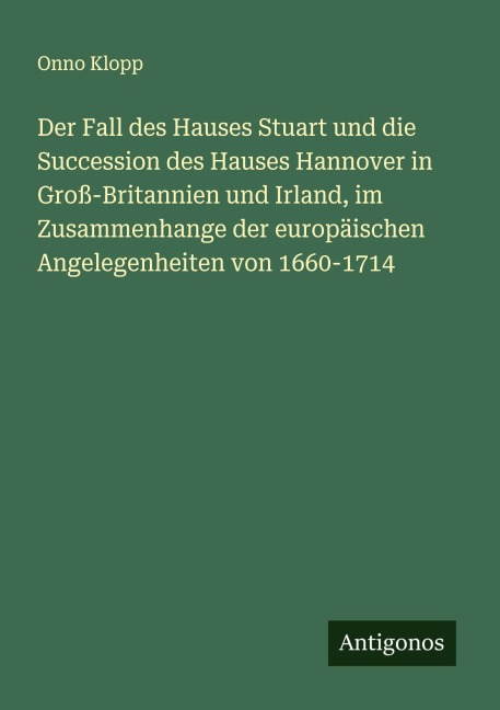 Der Fall des Hauses Stuart und die Succession des Hauses Hannover in Groß-Britannien und Irland, im Zusammenhange der europäischen Angelegenheiten von 1660-1714 - Onno Klopp