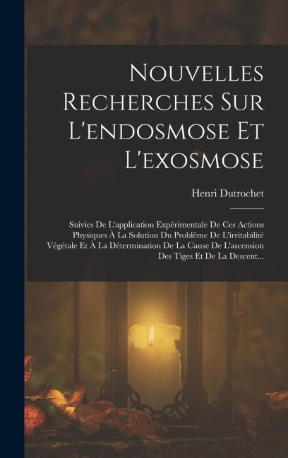 Nouvelles Recherches Sur L'endosmose Et L'exosmose: Suivies De L'application Expérimentale De Ces Actions Physiques À La Solution Du Problême De L'irr - Henri Dutrochet
