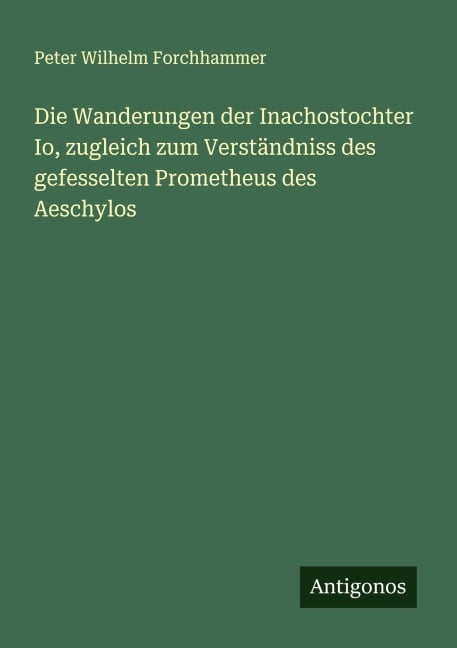 Die Wanderungen der Inachostochter Io, zugleich zum Verständniss des gefesselten Prometheus des Aeschylos - Peter Wilhelm Forchhammer