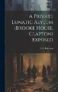 Cover-Bild zum Titel 'A Private Lunatic Asylum (brooke House, Clapton) Exposed' von 'C G Ethelston'