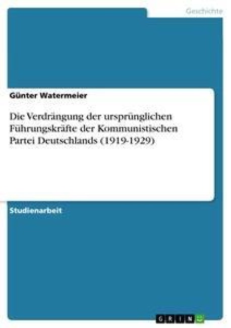 Die Verdrängung der ursprünglichen Führungskräfte der Kommunistischen Partei Deutschlands (1919-1929) - Günter Watermeier