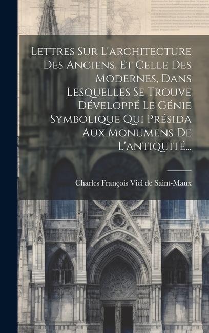 Lettres Sur L'architecture Des Anciens, Et Celle Des Modernes, Dans Lesquelles Se Trouve Développé Le Génie Symbolique Qui Présida Aux Monumens De L'antiquité... - 