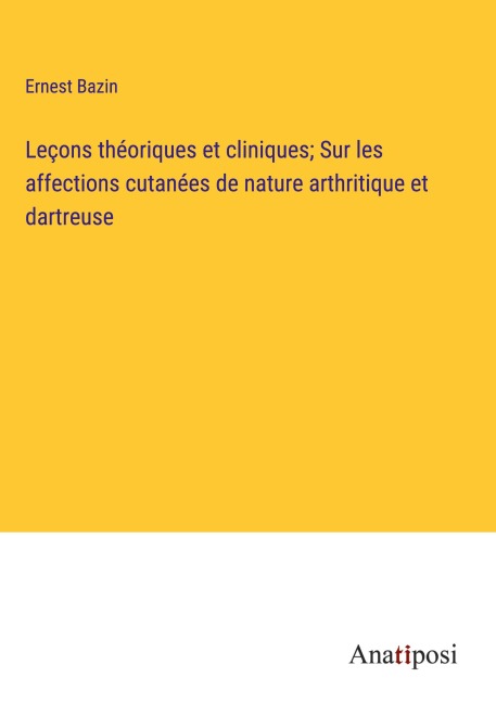 Leçons théoriques et cliniques; Sur les affections cutanées de nature arthritique et dartreuse - Ernest Bazin