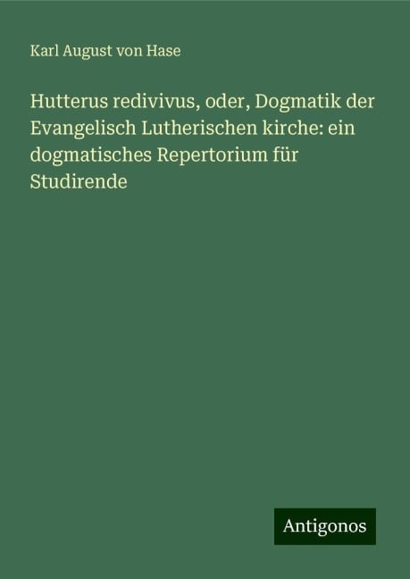 Hutterus redivivus, oder, Dogmatik der Evangelisch Lutherischen kirche: ein dogmatisches Repertorium für Studirende - Karl August Von Hase