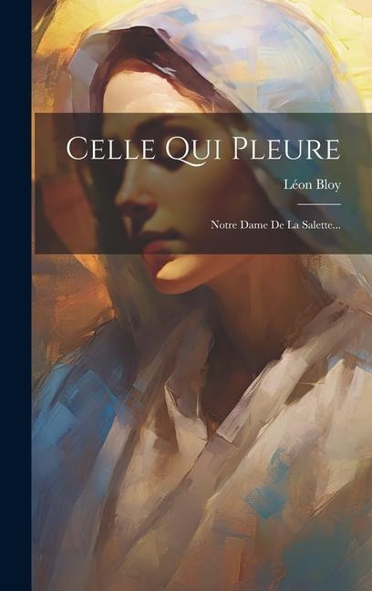 Celle Qui Pleure: Notre Dame De La Salette... - Léon Bloy