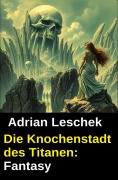 Cover-Bild zum Titel 'Die Knochenstadt des Titanen: Fantasy' von 'Adrian Leschek'