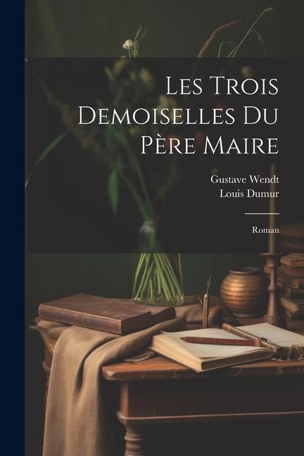 Les Trois Demoiselles Du Père Maire: Roman - Louis Dumur, Gustave Wendt