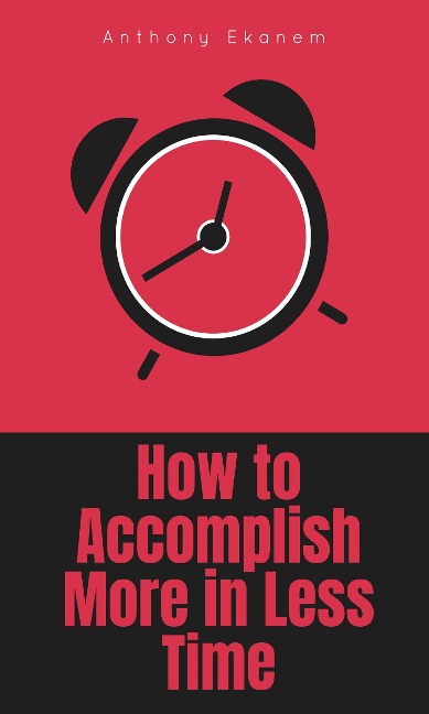 How to Accomplish More in Less Time - Anthony Ekanem