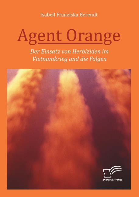 Agent Orange: Der Einsatz von Herbiziden im Vietnamkrieg und die Folgen - Isabell Franziska Berendt