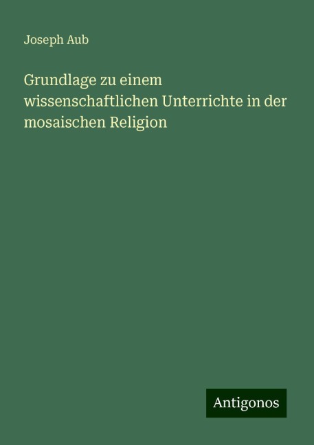 Grundlage zu einem wissenschaftlichen Unterrichte in der mosaischen Religion - Joseph Aub