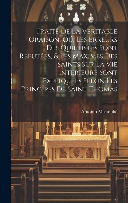 Traité de la veritable oraison, oú, Les erreurs des Quietistes sont refutées, & les maximes des saints sur la vie interieure sont expliquées selon les principes de Saint Thomas - Antonin Massoulié