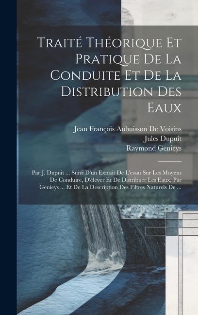 Traité Théorique Et Pratique De La Conduite Et De La Distribution Des Eaux: Par J. Dupuit ... Suivi D'un Extrait De L'essai Sur Les Moyens De Conduire - Raymond Genieys, Jules Dupuit, Jean François Aubuisson De Voisins