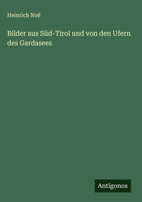 Bilder aus Süd-Tirol und von den Ufern des Gardasees - Heinrich Noë