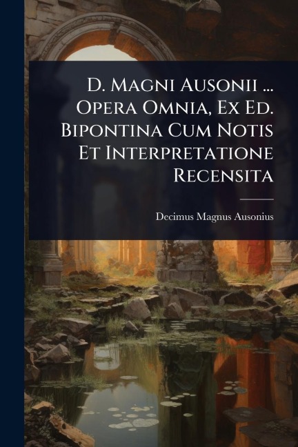 D. Magni Ausonii ... Opera Omnia, Ex Ed. Bipontina Cum Notis Et Interpretatione Recensita - Decimus Magnus Ausonius