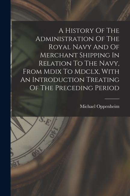 A History Of The Administration Of The Royal Navy And Of Merchant Shipping In Relation To The Navy, From Mdix To Mdclx, With An Introduction Treating - Michael Oppenheim