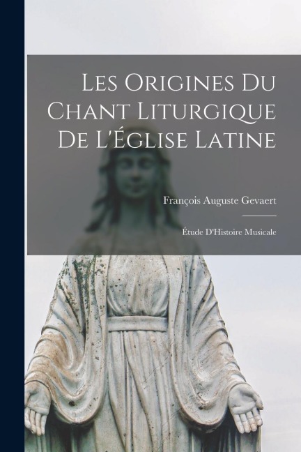 Les Origines Du Chant Liturgique De L'Église Latine - François Auguste Gevaert