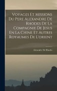 Voyages Et Missions Du Pere Alexandre De Rhodes De La Compagnie De Jesus En La Chine Et Autres Royaumes De L'orient - Alexandre De Rhodes