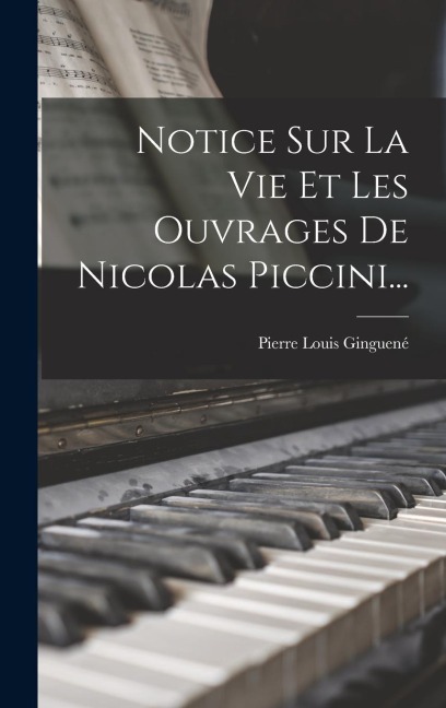 Notice Sur La Vie Et Les Ouvrages De Nicolas Piccini... - Pierre Louis Ginguené