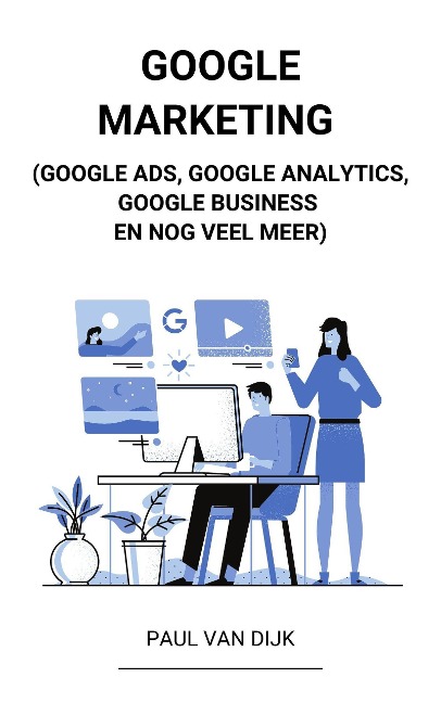 Google Marketing (Google Ads, Google Analytics, Google Business en Nog Veel Meer) - Paul van Dijk