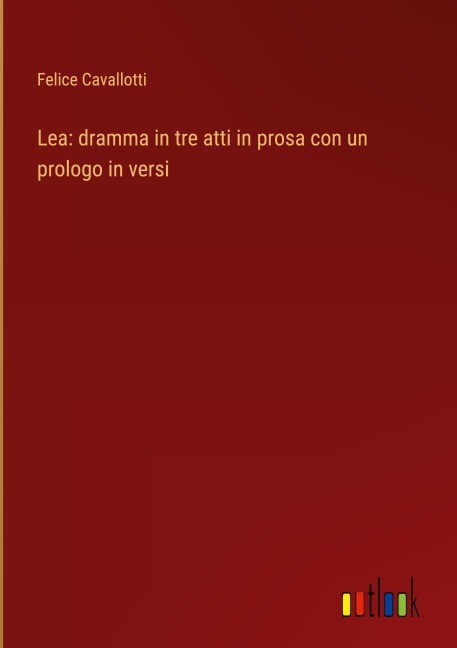 Lea: dramma in tre atti in prosa con un prologo in versi - Felice Cavallotti