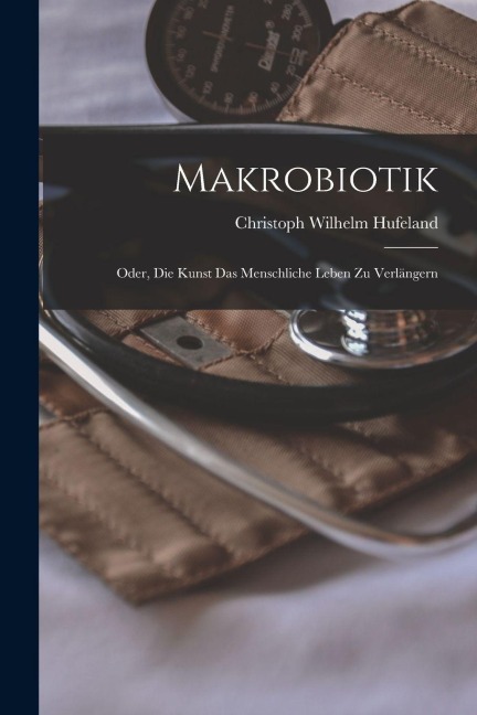 Makrobiotik; Oder, die Kunst das menschliche Leben zu Verlängern - Christoph Wilhelm Hufeland