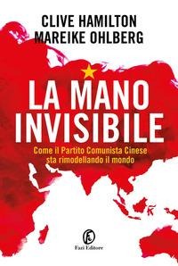 La mano invisibile. Come il Partito Comunista Cinese sta rimodellando il mondo - Clive Hamilton, Mareike Ohlberg