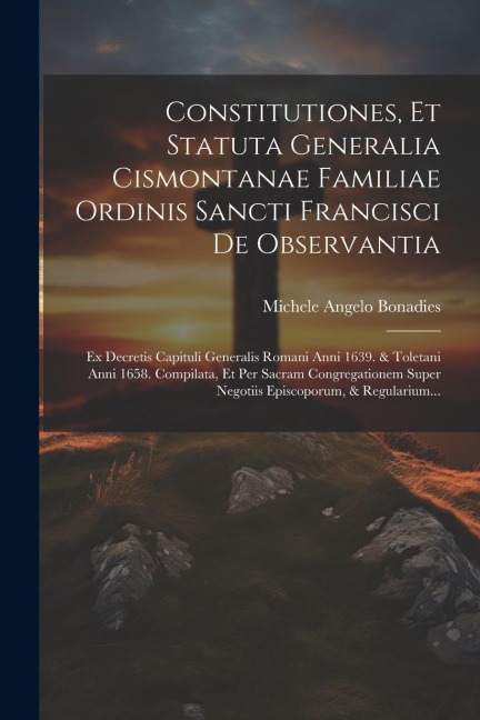 Constitutiones, Et Statuta Generalia Cismontanae Familiae Ordinis Sancti Francisci De Observantia: Ex Decretis Capituli Generalis Romani Anni 1639. & - Michele Angelo Bonadies