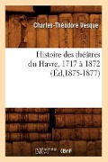 Cover-Bild zum Titel 'Histoire Des Théâtres Du Havre, 1717 À 1872, (Éd.1875-1877)' von 'Charles-Théodore Vesque'