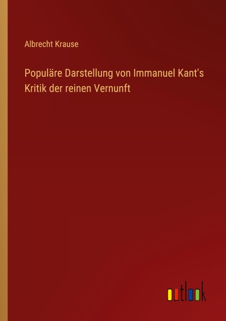 Populäre Darstellung von Immanuel Kant's Kritik der reinen Vernunft - Albrecht Krause