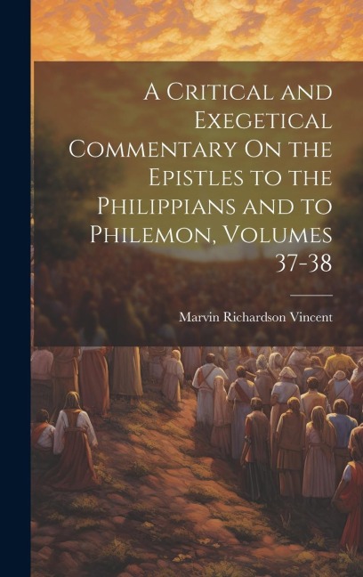 A Critical and Exegetical Commentary On the Epistles to the Philippians and to Philemon, Volumes 37-38 - Marvin Richardson Vincent