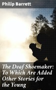 The Deaf Shoemaker: To Which Are Added Other Stories for the Young - Philip Barrett