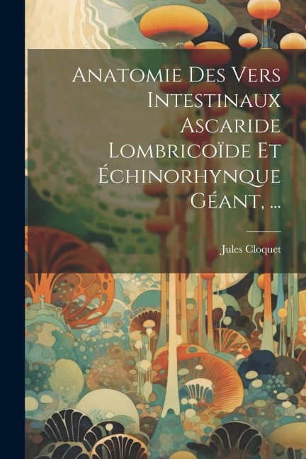 Anatomie Des Vers Intestinaux Ascaride Lombricoïde Et Échinorhynque Géant, ... - Jules Cloquet