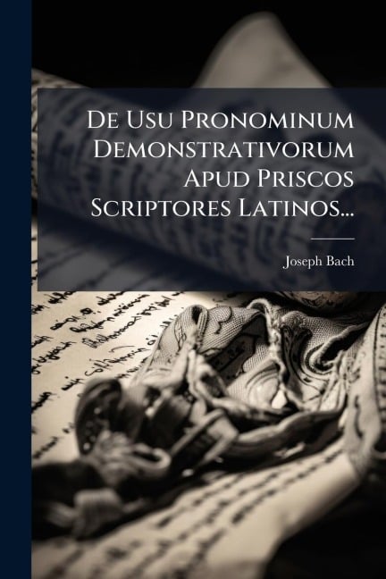 De Usu Pronominum Demonstrativorum Apud Priscos Scriptores Latinos... - Joseph Bach