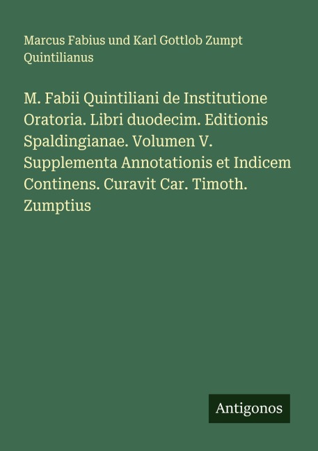 M. Fabii Quintiliani de Institutione Oratoria. Libri duodecim. Editionis Spaldingianae. Volumen V. Supplementa Annotationis et Indicem Continens. Curavit Car. Timoth. Zumptius - Marcus Fabius und Karl Gottlob Zumpt Quintilianus